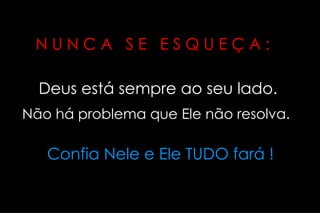 N U N C A  S E  E S Q U E Ç A :   Deus está sempre ao seu lado. Não há problema que Ele não resolva.  Confia Nele e Ele TUDO fará ! 