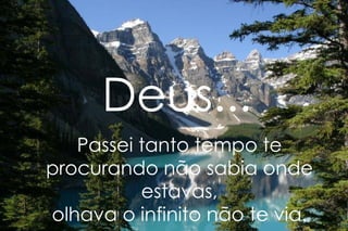Deus... Passei tanto tempo te procurando não sabia onde estavas, olhava o infinito não te via. 