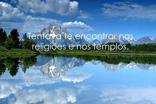 Tentava te encontrar nas religiões e nos templos. 