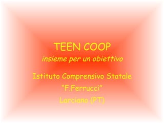 TEEN COOP insieme per un obiettivo Istituto Comprensivo Statale “ F.Ferrucci” Larciano (PT) 