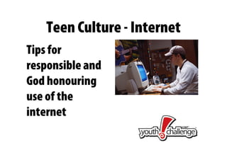 Teen Culture - Internet
Tips for
responsible and
God honouring
use of the
internet
 
