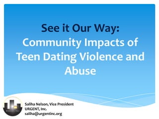 See it Our Way:
 Community Impacts of
Teen Dating Violence and
         Abuse

 Saliha Nelson, Vice President
 URGENT, Inc.
 saliha@urgentinc.org
 