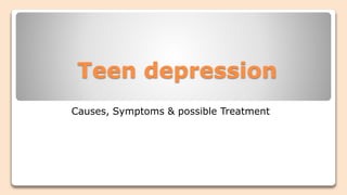 Teen depression
Causes, Symptoms & possible Treatment
 