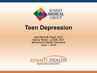 Teen Depression
April Bickoff, PsyD, ACT
Nancy Moran, LCSW, ACT
Behavioral Health Clinicians
June 1, 2016
 