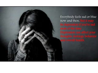 Everybody feels sad or blue
now and then. But it may
be depression if you’re sad
most of the time
Depression can affect your
thoughts, feelings, behavior
and overall health.
 