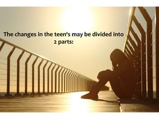 The changes in the teen‘s may be divided into
2 parts:
 