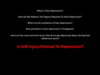 What Is Teen Depression?
How Do We Address The Stigma Attached To Teen Depression?
What are the symptoms of teen depression?
How prevalent is teen depression in Singapore?
what are the most common issues that teens get depressed about during their
adolescent years?
Is Self Injury Related To Depression?
 