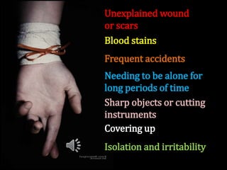 Unexplained wound
or scars
Blood stains
Sharp objects or cutting
instruments
Frequent accidents
Covering up
Needing to be alone for
long periods of time
Isolation and irritability
 