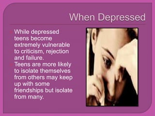 When DepressedWhile depressed teens become extremely vulnerable to criticism, rejection and failure. Teens are more likely to isolate themselves from others may keep up with some friendships but isolate from many. 