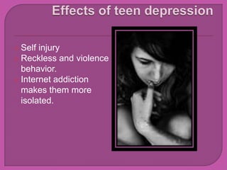 Effects of teen depression Self injuryReckless and violence behavior.Internet addiction makes them more isolated.