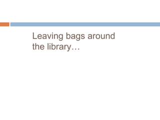 Leaving bags around
the library…
 