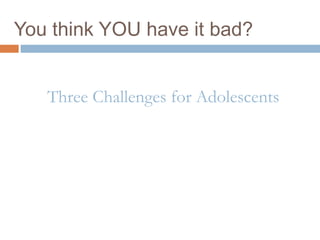 You think YOU have it bad?
Three Challenges for Adolescents
 
