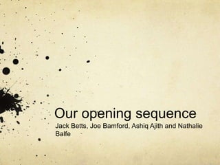 Our opening sequence
Jack Betts, Joe Bamford, Ashiq Ajith and Nathalie
Balfe

 