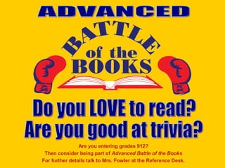 Are you entering grades 912?
Then consider being part of Advanced Battle of the Books
For further details talk to Mrs. Fowler at the Reference Desk.
 