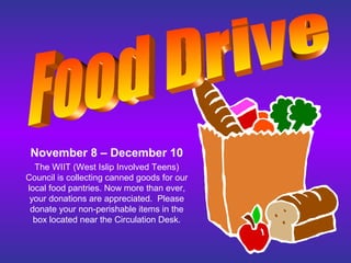 November 8 – December 10
The WIIT (West Islip Involved Teens)
Council is collecting canned goods for our
local food pantries. Now more than ever,
your donations are appreciated. Please
donate your non-perishable items in the
box located near the Circulation Desk.
 