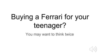 Buying a Ferrari for your
teenager?
You may want to think twice
 