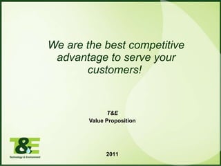 T&E Value Proposition  We are the best competitive advantage to serve your customers!  2011 