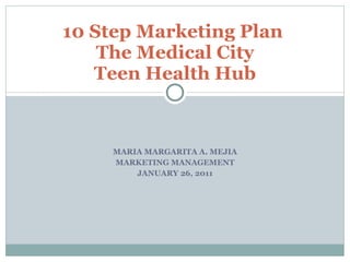 MARIA MARGARITA A. MEJIA MARKETING MANAGEMENT JANUARY 26, 2011 10 Step Marketing Plan  The Medical City Teen Health Hub 