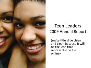 Teen Leaders
2009 Annual Report
(make title slide clean
and clear, because it will
be the icon that
represents the file
online)
 