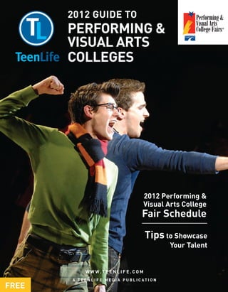 2012 GUIDE TO
       PERFORMING &
       VISUAL ARTS
       COLLEGES




                                               2012 Performing &
                                               Visual Arts College
                                              Fair Schedule

                                                Tips to Showcase
                                                          Your Talent


              W W W. T E E N L I F E . C O M
       A T E E N L I F E M E D I A P U B L I C AT I O N
FREE
 