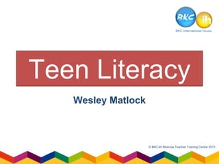 Teen Literacy
   Wesley Matlock



                    © BKC-IH Moscow Teacher Training Centre 2012
 