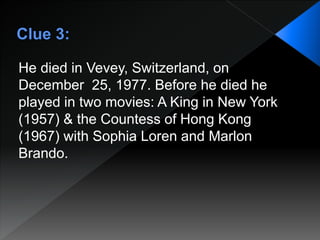 He died in Vevey, Switzerland, on
December 25, 1977. Before he died he
played in two movies: A King in New York
(1957) & the Countess of Hong Kong
(1967) with Sophia Loren and Marlon
Brando.
 