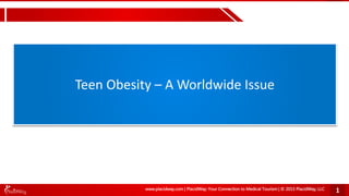 2/2/2016 www.placidway.com | PlacidWay: Your Connection to Medical Tourism | © 2015 PlacidWay, LLC 1
Teen Obesity – A Worldwide Issue
Phone: +1.303.500.3821
Email: info@placidway.com
Website: placidway.com
 