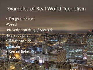 Examples of Real World Teenolism
• Drugs such as:
-Weed
-Prescription drugs/ Steroids
-Even cocaine
• Relationships
• Part...