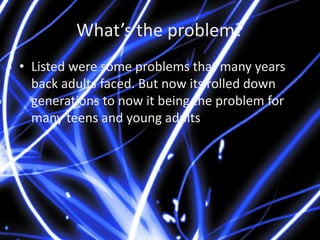 What’s the problem?
• Listed were some problems that many years
back adults faced. But now its rolled down
generations to ...