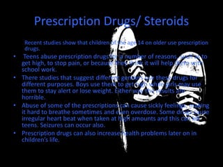 Prescription Drugs/ Steroids
Recent studies show that children of the age 14 on older use prescription
drugs.
• Teens abus...