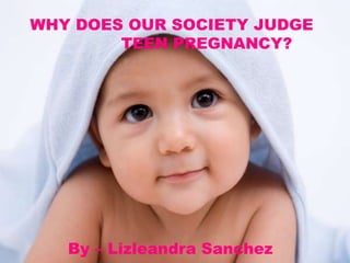 WHY DOES OUR SOCIETY JUDGE
TEEN PREGNANCY?
By – Lizleandra Sanchez
 