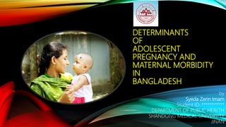 DETERMINANTS
OF
ADOLESCENT
PREGNANCY AND
MATERNAL MORBIDITY
IN
BANGLADESH
by
Syeda Zerin Imam
Student ID: ***********
DEPARTMENT OF PUBLIC HEALTH
SHANDONG MEDICAL UNIVERSITY
JINAN
 