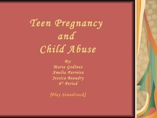 Teen Pregnancy  and  Child Abuse By: Maria Godinez Amelia Parreira Jessica Beaudry 6 th  Period [ Play Soundtrack ] 