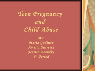 Teen Pregnancy  and  Child Abuse By: Maria Godinez Amelia Parreira Jessica Beaudry 6 th  Period 