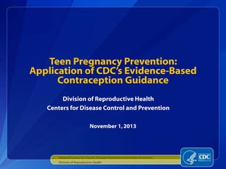 Teen Pregnancy Prevention:
Application of CDC’s Evidence-Based
Contraception Guidance
Division of Reproductive Health
Centers for Disease Control and Prevention
November 1,2013
National Center for Chronic Disease Prevention and Health Promotion
Division of Reproductive Health
 