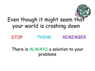 Even though it might seem that
your world is crashing down
STOP

THINK

REMEMBER

There is ALWAYS a solution to your
problems

 