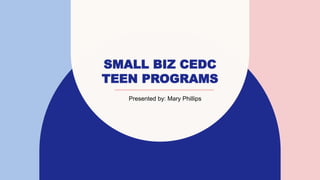 SMALL BIZ CEDC
TEEN PROGRAMS
Presented by: Mary Phillips
 