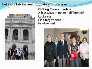 Let them talk for you: Lobbying for Libraries  Getting Teens Involved A few ways to make a difference!  Lobbying  Fine-forgiveness Involvement 
