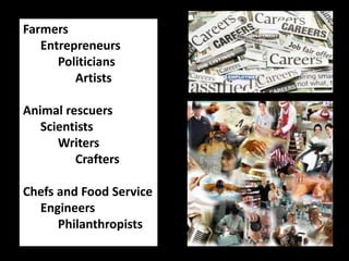Farmers 
Entrepreneurs 
Politicians 
Artists 
Animal rescuers 
Scientists 
Writers 
Crafters 
Chefs and Food Service 
Engineers 
Philanthropists 
 