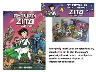 Wrongfully imprisoned on a penitentiary 
planet, Zita has to plot the galaxy's 
greatest jailbreak before the evil prison 
warden can execute his plan of 
interstellar domination. 
 