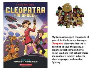 Mysteriously zapped thousands of 
years into the future, a teenaged 
Cleopatra discovers that she is 
destined to save the galaxy, a 
prophecy that compels her to 
enroll in a high-tech school where 
she can learn modern subjects, 
alien languages, and combat 
fighting. 
 