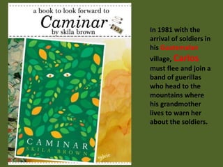 In 1981 with the 
arrival of soldiers in 
his Guatemalan 
village, Carlos 
must flee and join a 
band of guerillas 
who head to the 
mountains where 
his grandmother 
lives to warn her 
about the soldiers. 
 