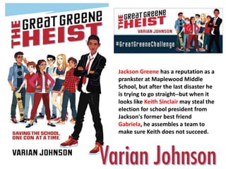 Jackson Greene has a reputation as a 
prankster at Maplewood Middle 
School, but after the last disaster he 
is trying to go straight--but when it 
looks like Keith Sinclair may steal the 
election for school president from 
Jackson's former best friend 
Gabriela, he assembles a team to 
make sure Keith does not succeed. 
 