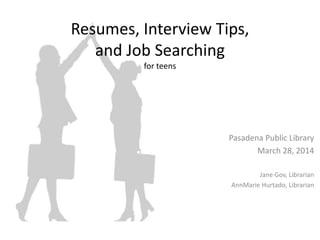 Resumes, Interview Tips,
and Job Searching
for teens
Pasadena Public Library
March 28, 2014
Jane Gov, Librarian
AnnMarie Hurtado, Librarian
 