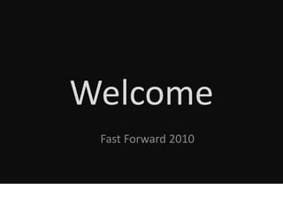 Welcome
 Fast Forward 2010
 