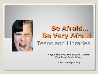 Be Afraid…  Be Very Afraid Teens and Libraries Maggie Hommel, Young Adult Librarian Park Ridge Public Library [email_address] 