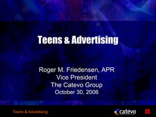 Teens & Advertising

              Roger M. Friedensen, APR
                   Vice President
                 The Catevo Group
                      October 30, 2006


Teens & Advertising
 