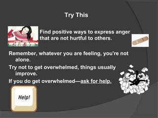 Try This
Find positive ways to express anger
that are not hurtful to others.
Remember, whatever you are feeling, you're not
alone.
Try not to get overwhelmed, things usually
improve.
If you do get overwhelmed—ask for help.
 
