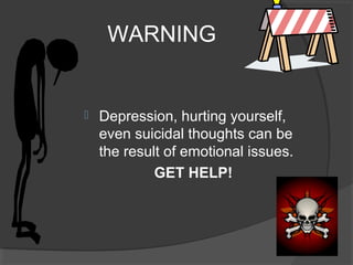 WARNING
 Depression, hurting yourself,
even suicidal thoughts can be
the result of emotional issues.
GET HELP!
 