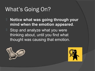 What’s Going On?
 Notice what was going through your
mind when the emotion appeared.
 Stop and analyze what you were
thinking about, until you find what
thought was causing that emotion.
 